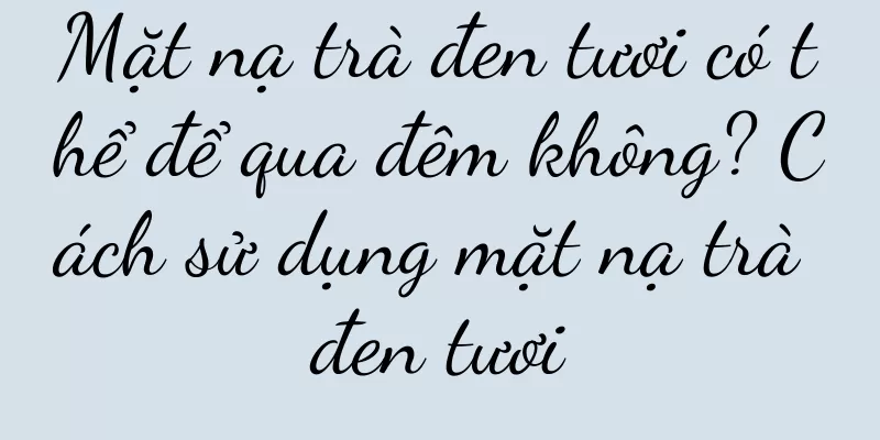 Mặt nạ trà đen tươi có thể để qua đêm không? Cách sử dụng mặt nạ trà đen tươi
