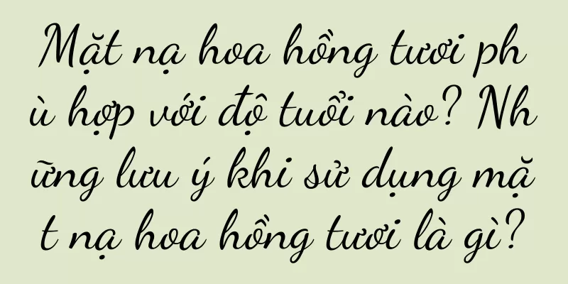 Mặt nạ hoa hồng tươi phù hợp với độ tuổi nào? Những lưu ý khi sử dụng mặt nạ hoa hồng tươi là gì?