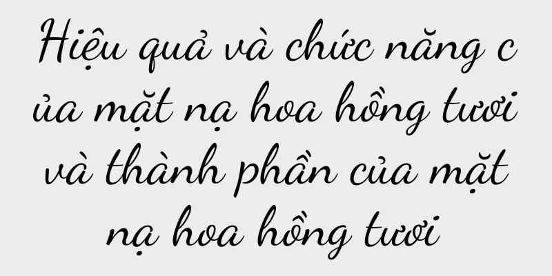 Hiệu quả và chức năng của mặt nạ hoa hồng tươi và thành phần của mặt nạ hoa hồng tươi