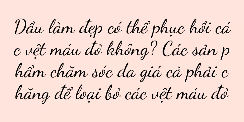 Dầu làm đẹp có thể phục hồi các vệt máu đỏ không? Các sản phẩm chăm sóc da giá cả phải chăng để loại bỏ các vệt máu đỏ