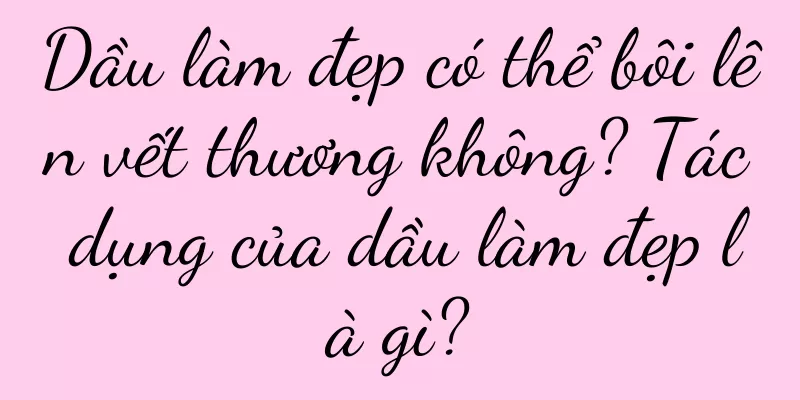 Dầu làm đẹp có thể bôi lên vết thương không? Tác dụng của dầu làm đẹp là gì?