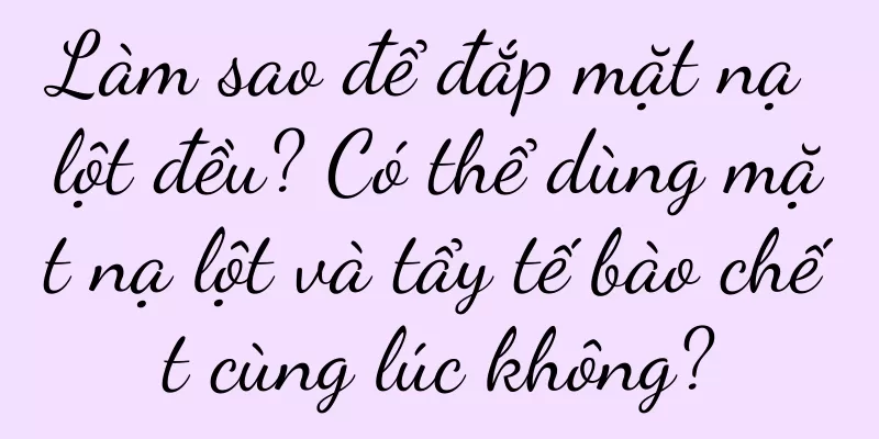 Làm sao để đắp mặt nạ lột đều? Có thể dùng mặt nạ lột và tẩy tế bào chết cùng lúc không?