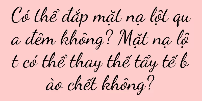 Có thể đắp mặt nạ lột qua đêm không? Mặt nạ lột có thể thay thế tẩy tế bào chết không?