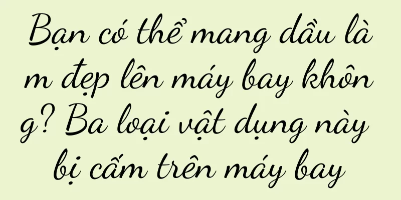 Bạn có thể mang dầu làm đẹp lên máy bay không? Ba loại vật dụng này bị cấm trên máy bay