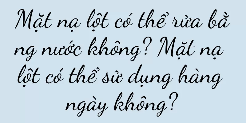 Mặt nạ lột có thể rửa bằng nước không? Mặt nạ lột có thể sử dụng hàng ngày không?