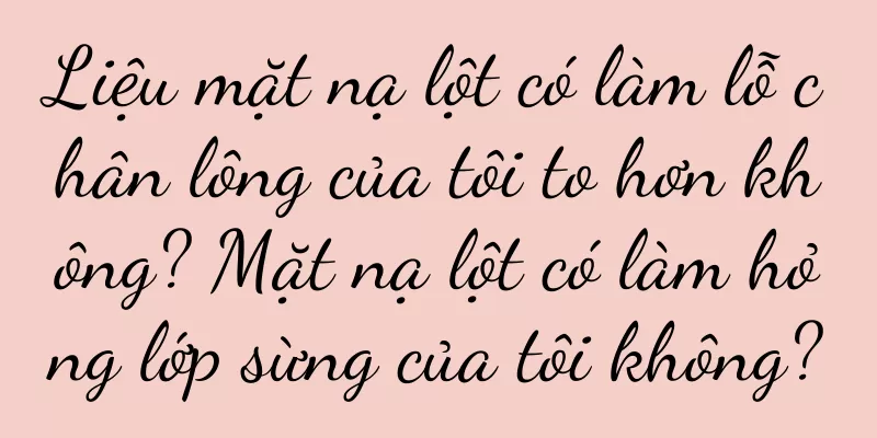 Liệu mặt nạ lột có làm lỗ chân lông của tôi to hơn không? Mặt nạ lột có làm hỏng lớp sừng của tôi không?