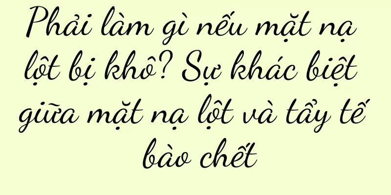 Phải làm gì nếu mặt nạ lột bị khô? Sự khác biệt giữa mặt nạ lột và tẩy tế bào chết
