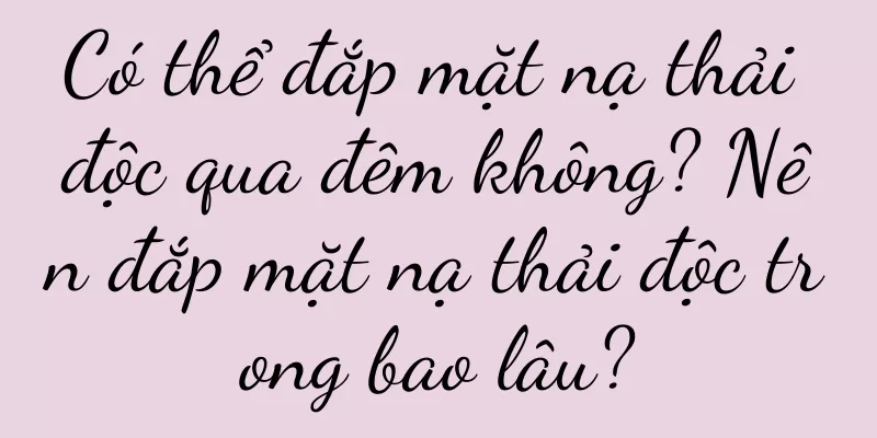 Có thể đắp mặt nạ thải độc qua đêm không? Nên đắp mặt nạ thải độc trong bao lâu?