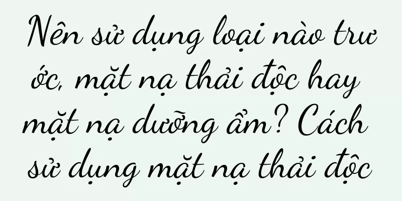 Nên sử dụng loại nào trước, mặt nạ thải độc hay mặt nạ dưỡng ẩm? Cách sử dụng mặt nạ thải độc
