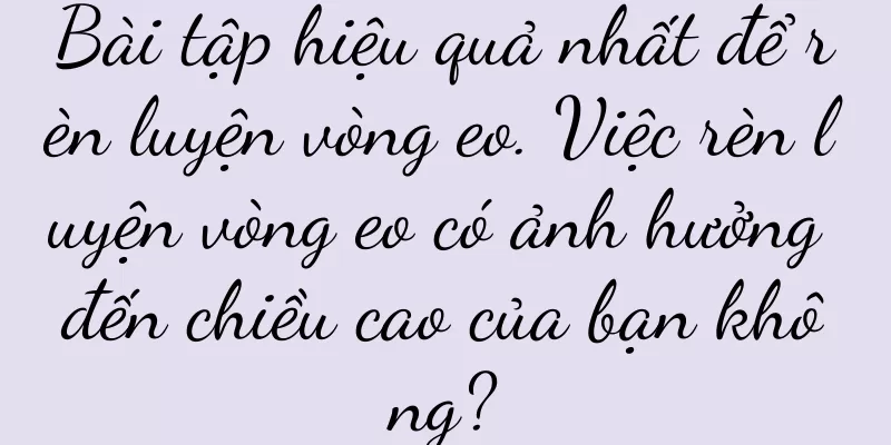 Bài tập hiệu quả nhất để rèn luyện vòng eo. Việc rèn luyện vòng eo có ảnh hưởng đến chiều cao của bạn không?