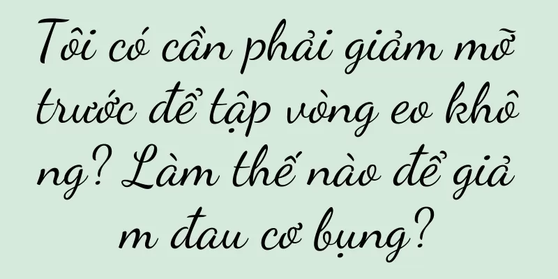 Tôi có cần phải giảm mỡ trước để tập vòng eo không? Làm thế nào để giảm đau cơ bụng?