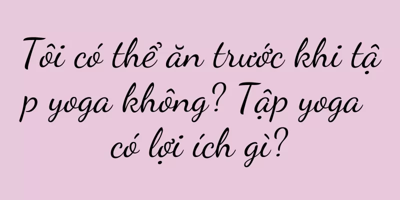 Tôi có thể ăn trước khi tập yoga không? Tập yoga có lợi ích gì?