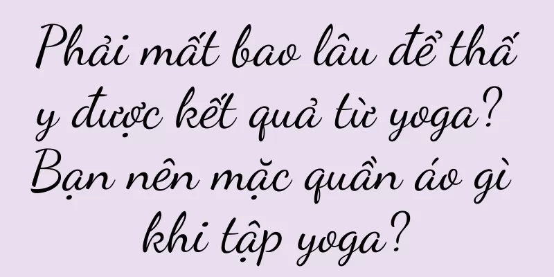 Phải mất bao lâu để thấy được kết quả từ yoga? Bạn nên mặc quần áo gì khi tập yoga?