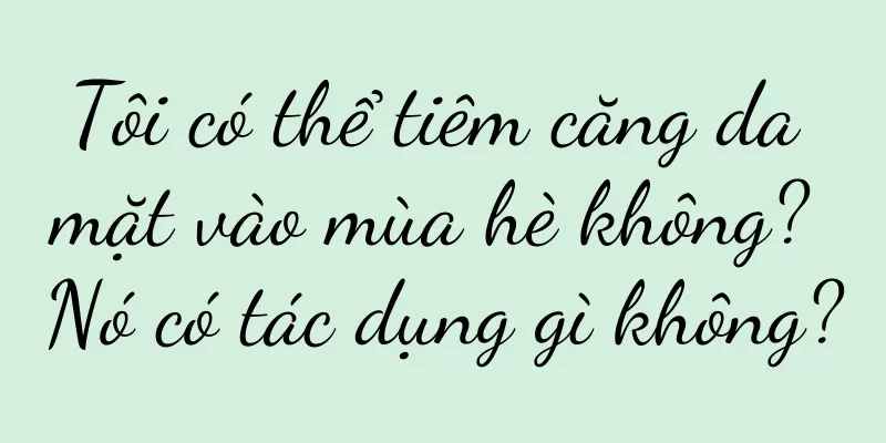 Tôi có thể tiêm căng da mặt vào mùa hè không? Nó có tác dụng gì không?