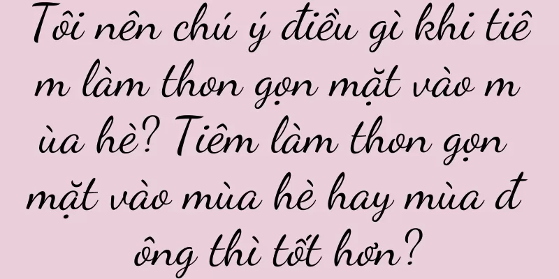 Tôi nên chú ý điều gì khi tiêm làm thon gọn mặt vào mùa hè? Tiêm làm thon gọn mặt vào mùa hè hay mùa đông thì tốt hơn?