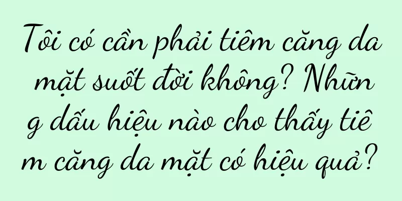 Tôi có cần phải tiêm căng da mặt suốt đời không? Những dấu hiệu nào cho thấy tiêm căng da mặt có hiệu quả?