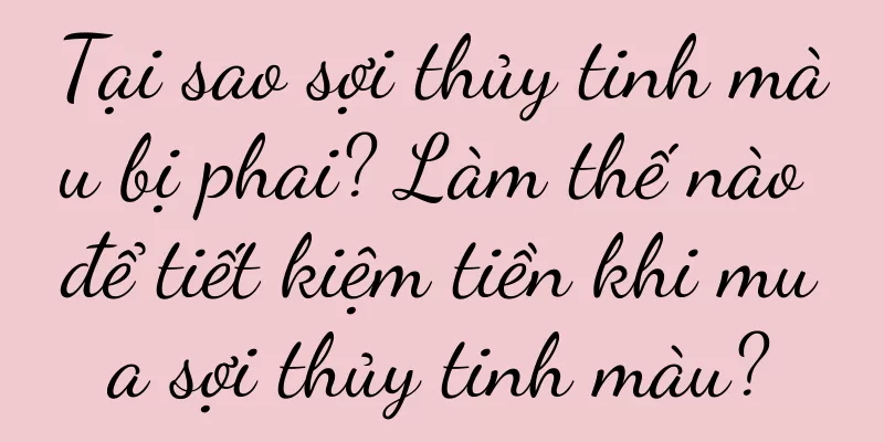 Tại sao sợi thủy tinh màu bị phai? Làm thế nào để tiết kiệm tiền khi mua sợi thủy tinh màu?