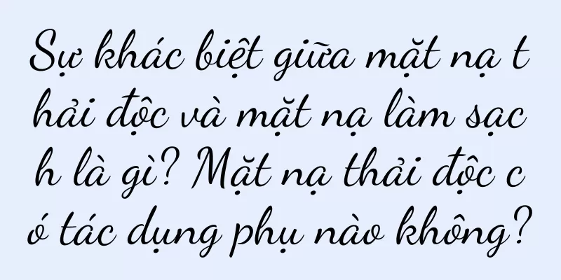 Sự khác biệt giữa mặt nạ thải độc và mặt nạ làm sạch là gì? Mặt nạ thải độc có tác dụng phụ nào không?