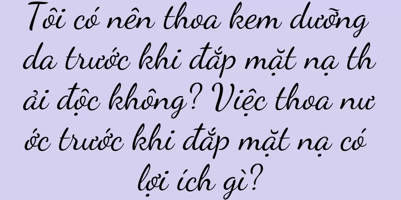 Tôi có nên thoa kem dưỡng da trước khi đắp mặt nạ thải độc không? Việc thoa nước trước khi đắp mặt nạ có lợi ích gì?