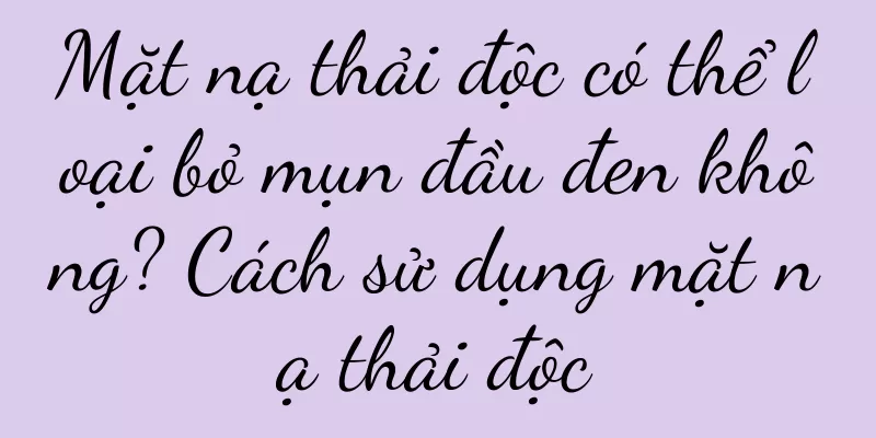 Mặt nạ thải độc có thể loại bỏ mụn đầu đen không? Cách sử dụng mặt nạ thải độc