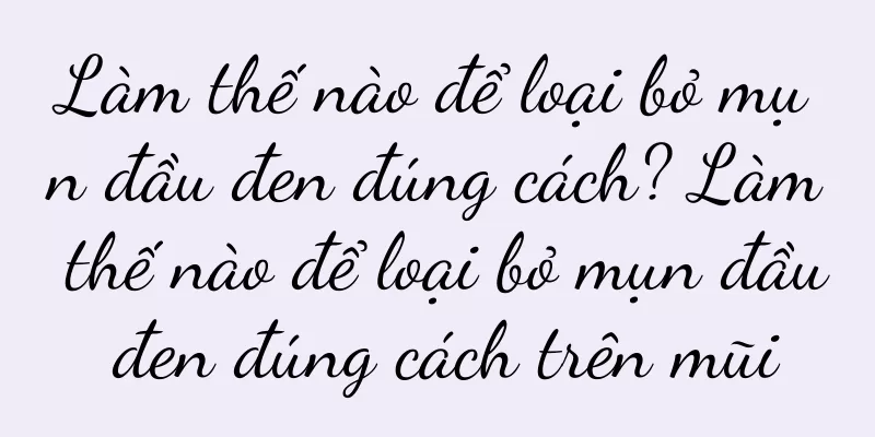 Làm thế nào để loại bỏ mụn đầu đen đúng cách? Làm thế nào để loại bỏ mụn đầu đen đúng cách trên mũi