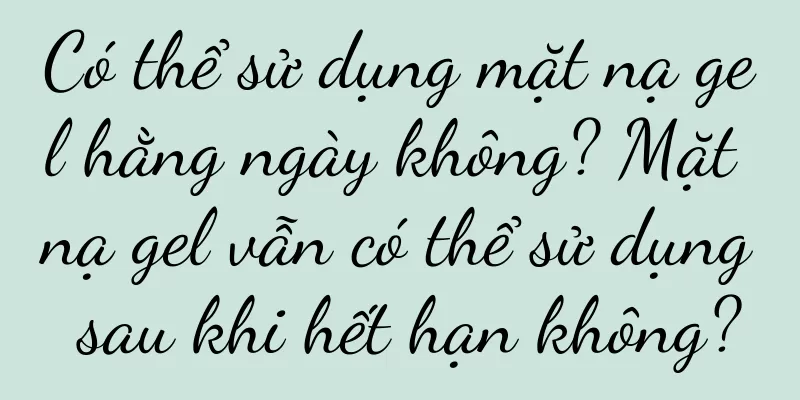 Có thể sử dụng mặt nạ gel hằng ngày không? Mặt nạ gel vẫn có thể sử dụng sau khi hết hạn không?