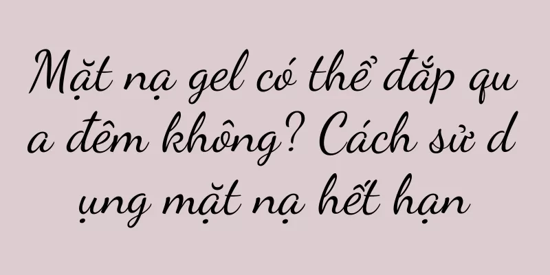 Mặt nạ gel có thể đắp qua đêm không? Cách sử dụng mặt nạ hết hạn