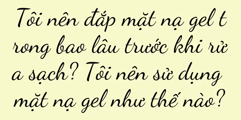 Tôi nên đắp mặt nạ gel trong bao lâu trước khi rửa sạch? Tôi nên sử dụng mặt nạ gel như thế nào?