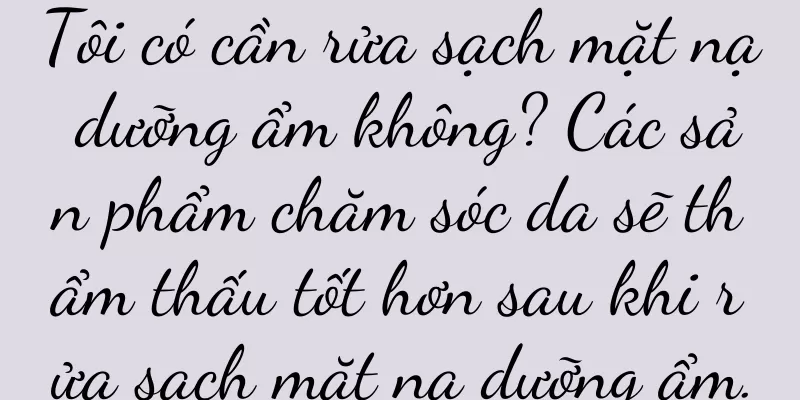 Tôi có cần rửa sạch mặt nạ dưỡng ẩm không? Các sản phẩm chăm sóc da sẽ thẩm thấu tốt hơn sau khi rửa sạch mặt nạ dưỡng ẩm.
