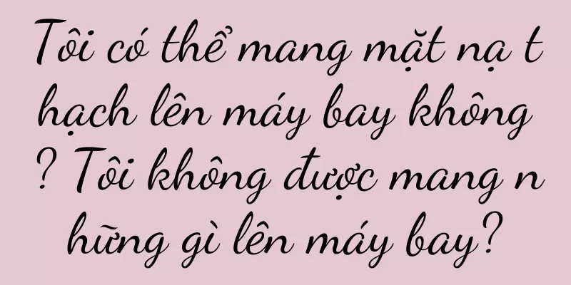 Tôi có thể mang mặt nạ thạch lên máy bay không? Tôi không được mang những gì lên máy bay?