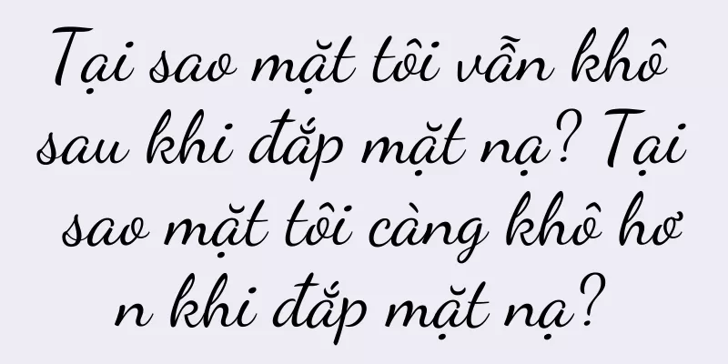 Tại sao mặt tôi vẫn khô sau khi đắp mặt nạ? Tại sao mặt tôi càng khô hơn khi đắp mặt nạ?