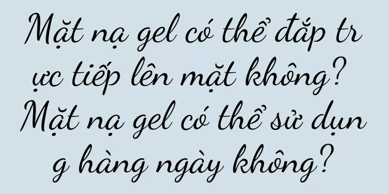 Mặt nạ gel có thể đắp trực tiếp lên mặt không? Mặt nạ gel có thể sử dụng hàng ngày không?