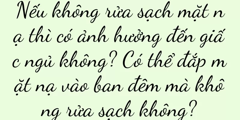 Nếu không rửa sạch mặt nạ thì có ảnh hưởng đến giấc ngủ không? Có thể đắp mặt nạ vào ban đêm mà không rửa sạch không?