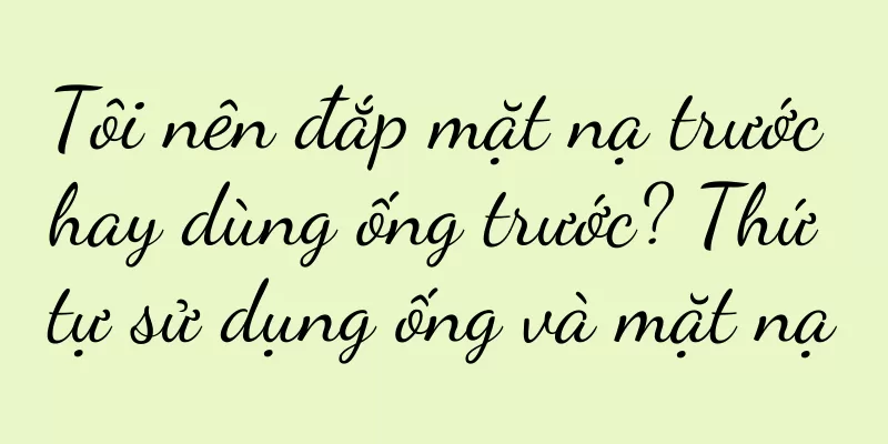 Tôi nên đắp mặt nạ trước hay dùng ống trước? Thứ tự sử dụng ống và mặt nạ