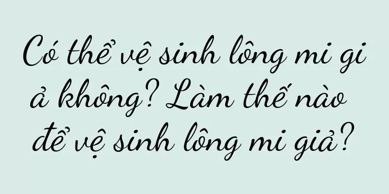 Có thể vệ sinh lông mi giả không? Làm thế nào để vệ sinh lông mi giả?