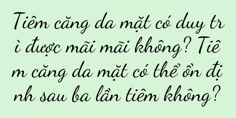 Tiêm căng da mặt có duy trì được mãi mãi không? Tiêm căng da mặt có thể ổn định sau ba lần tiêm không?