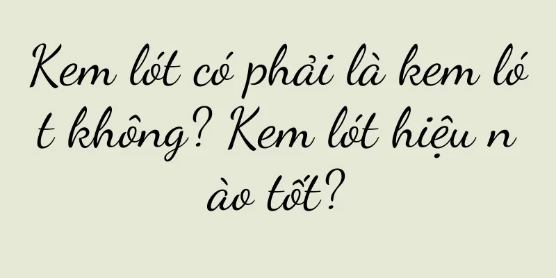 Kem lót có phải là kem lót không? Kem lót hiệu nào tốt?