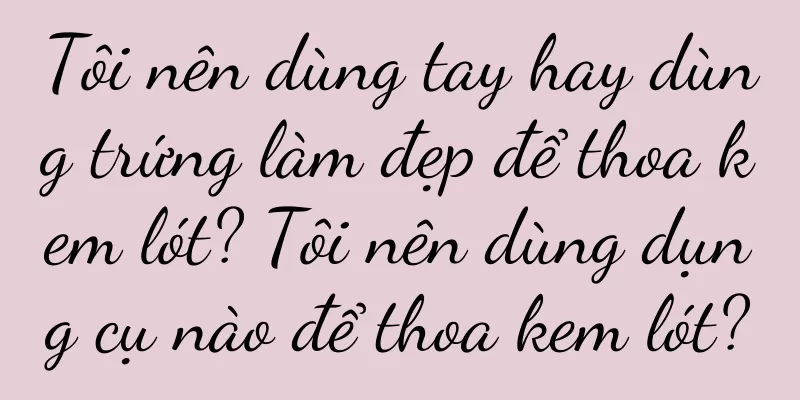 Tôi nên dùng tay hay dùng trứng làm đẹp để thoa kem lót? Tôi nên dùng dụng cụ nào để thoa kem lót?