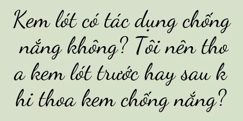 Kem lót có tác dụng chống nắng không? Tôi nên thoa kem lót trước hay sau khi thoa kem chống nắng?