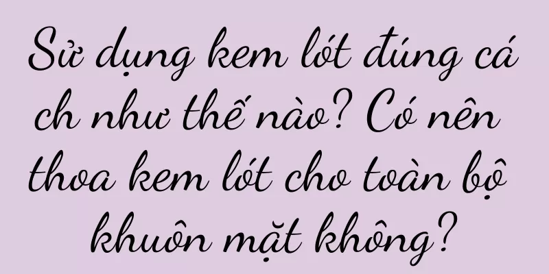 Sử dụng kem lót đúng cách như thế nào? Có nên thoa kem lót cho toàn bộ khuôn mặt không?