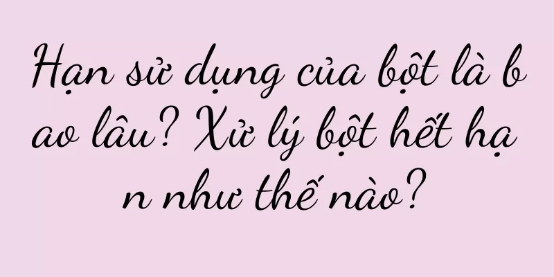 Hạn sử dụng của bột là bao lâu? Xử lý bột hết hạn như thế nào?