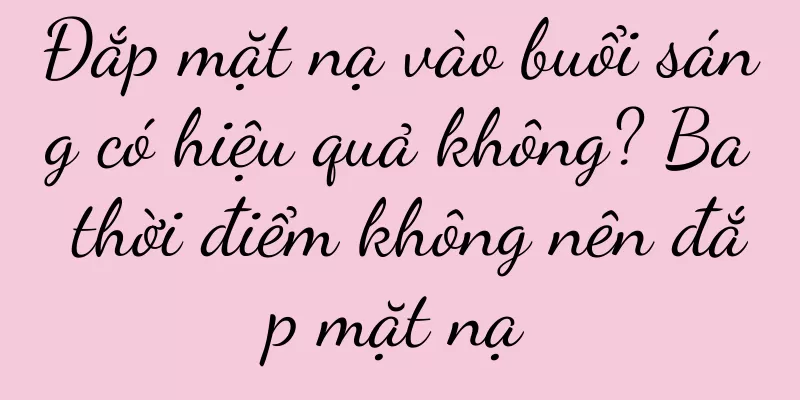 Đắp mặt nạ vào buổi sáng có hiệu quả không? Ba thời điểm không nên đắp mặt nạ