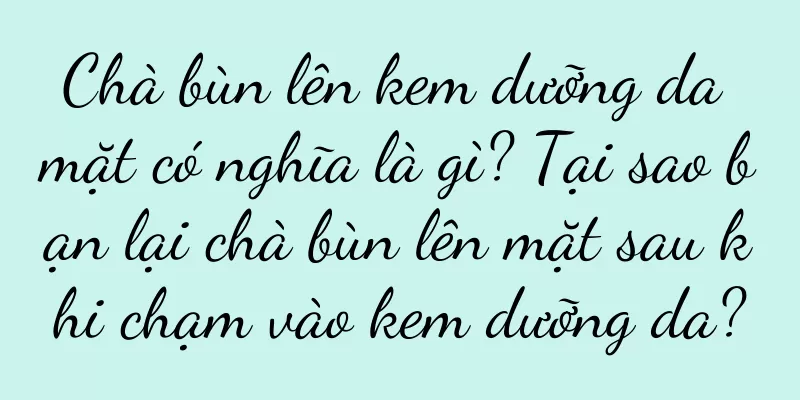 Chà bùn lên kem dưỡng da mặt có nghĩa là gì? Tại sao bạn lại chà bùn lên mặt sau khi chạm vào kem dưỡng da?