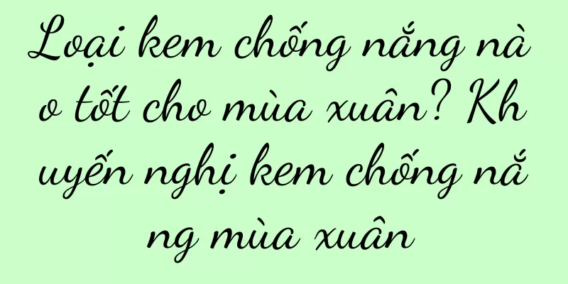 Loại kem chống nắng nào tốt cho mùa xuân? Khuyến nghị kem chống nắng mùa xuân