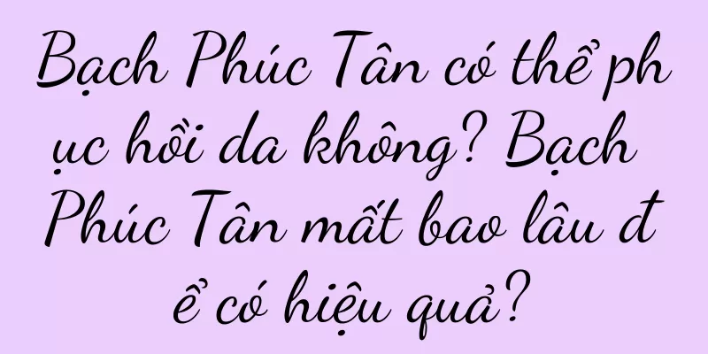 Bạch Phúc Tân có thể phục hồi da không? Bạch Phúc Tân mất bao lâu để có hiệu quả?