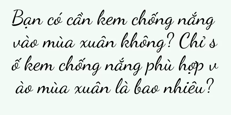 Bạn có cần kem chống nắng vào mùa xuân không? Chỉ số kem chống nắng phù hợp vào mùa xuân là bao nhiêu?