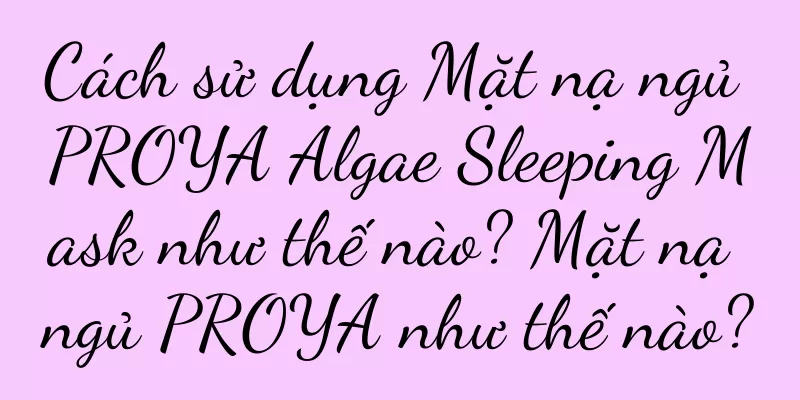 Cách sử dụng Mặt nạ ngủ PROYA Algae Sleeping Mask như thế nào? Mặt nạ ngủ PROYA như thế nào?
