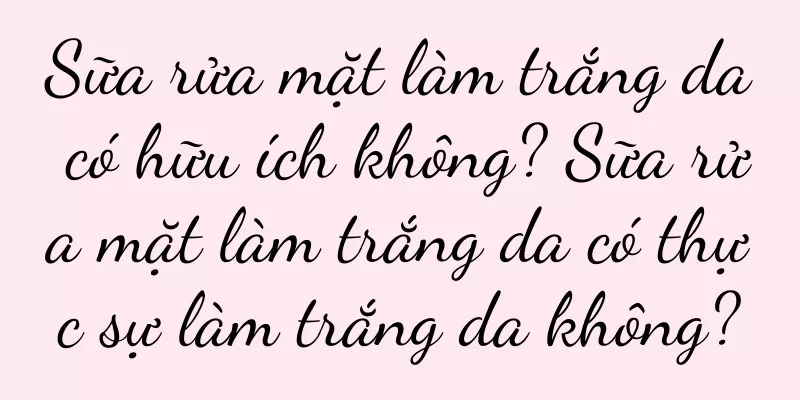Sữa rửa mặt làm trắng da có hữu ích không? Sữa rửa mặt làm trắng da có thực sự làm trắng da không?
