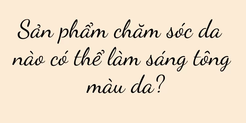 Sản phẩm chăm sóc da nào có thể làm sáng tông màu da?