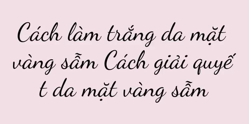 Cách làm trắng da mặt vàng sẫm Cách giải quyết da mặt vàng sẫm